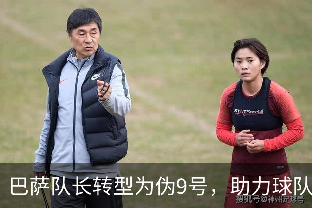 巴萨队长转型为伪9号，助力球队冲击欧冠和西甲