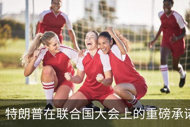 特朗普在联合国大会上的重磅承诺，感谢中国的支持