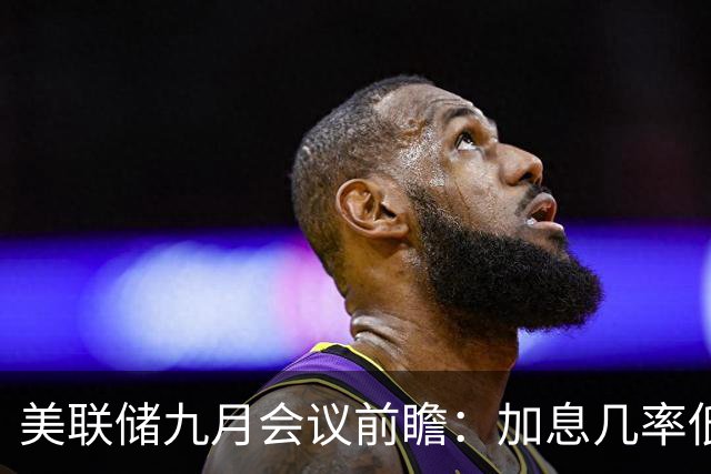 美联储九月会议前瞻：加息几率低，市场情境分析